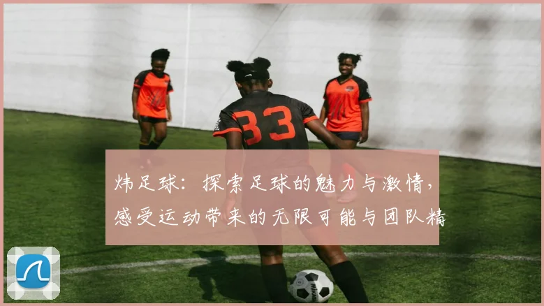 炜足球：探索足球的魅力与激情，感受运动带来的无限可能与团队精神