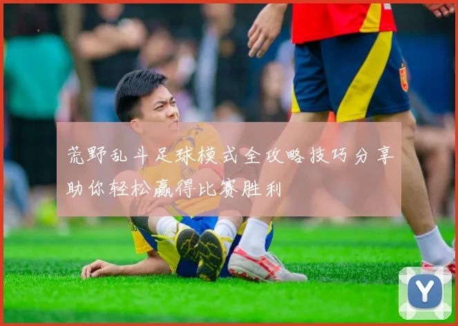 荒野乱斗足球模式全攻略技巧分享助你轻松赢得比赛胜利