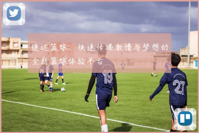 速运篮球：快速传递激情与梦想的全新篮球体验平台