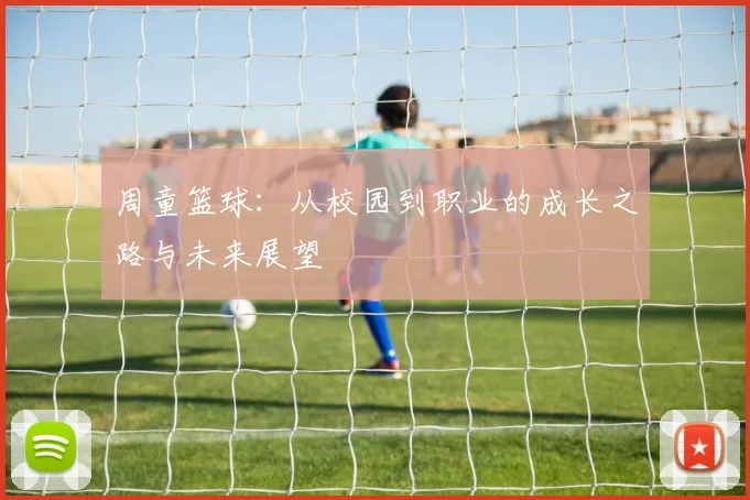 周童篮球：从校园到职业的成长之路与未来展望