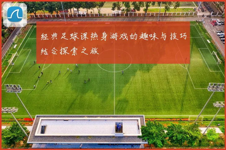 经典足球课热身游戏的趣味与技巧结合探索之旅