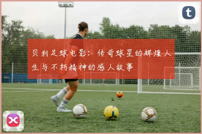 贝利足球电影：传奇球星的辉煌人生与不朽精神的感人故事