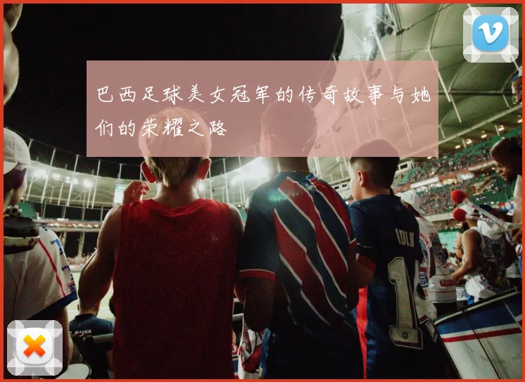 巴西足球美女冠军的传奇故事与她们的荣耀之路