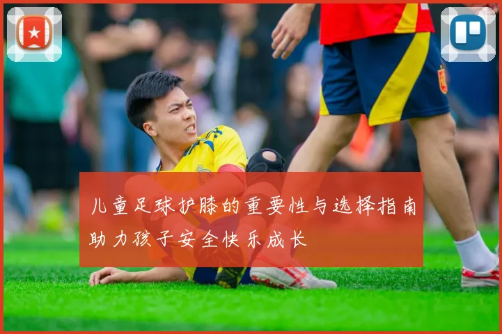 儿童足球护膝的重要性与选择指南助力孩子安全快乐成长