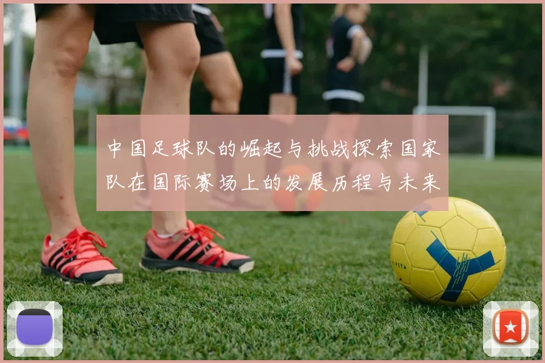 中国足球队的崛起与挑战探索国家队在国际赛场上的发展历程与未来展望