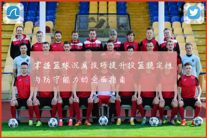 掌握篮球沉肩技巧提升投篮稳定性与防守能力的全面指南