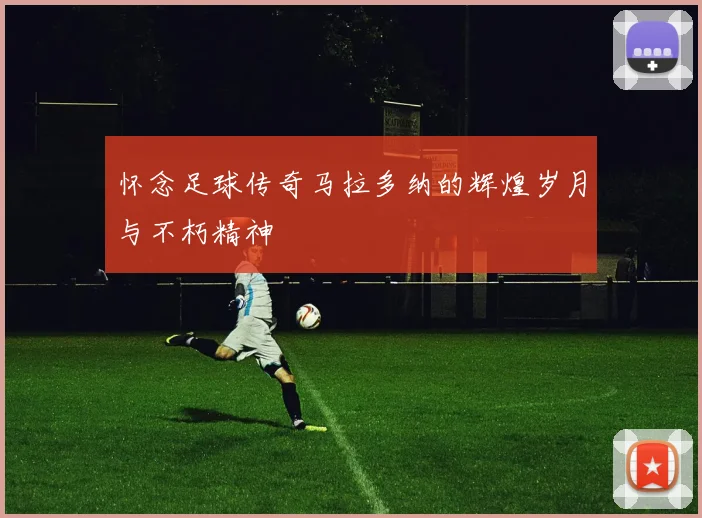 怀念足球传奇马拉多纳的辉煌岁月与不朽精神