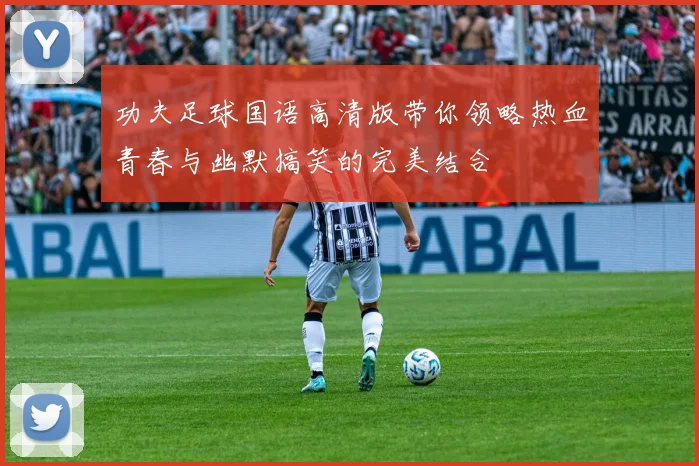 功夫足球国语高清版带你领略热血青春与幽默搞笑的完美结合