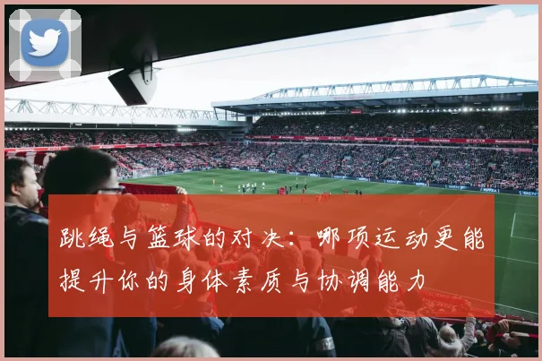 跳绳与篮球的对决：哪项运动更能提升你的身体素质与协调能力