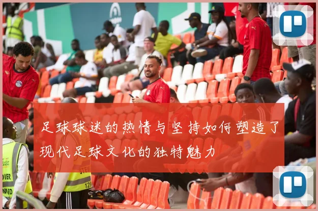 足球球迷的热情与坚持如何塑造了现代足球文化的独特魅力