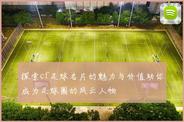探索cf足球名片的魅力与价值助你成为足球圈的风云人物