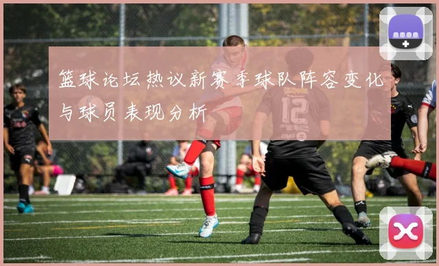 篮球论坛热议新赛季球队阵容变化与球员表现分析