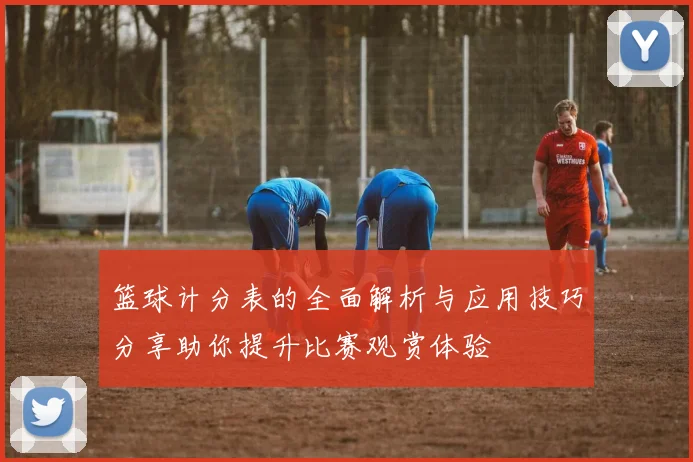 篮球计分表的全面解析与应用技巧分享助你提升比赛观赏体验