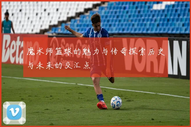 魔术师篮球的魅力与传奇探索历史与未来的交汇点